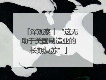 深观察丨“这无助于美国制造业的长期复苏”