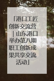 港口工匠创新交流营｜山东港口举办第八期职工创新成果共享交流活动