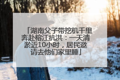 湖南父子带挖机千里奔赴榕江抗洪：一天清淤近10小时，居民邀请去他们家里睡