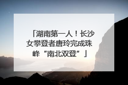 湖南第一人！长沙女攀登者唐玲完成珠峰“南北双登”