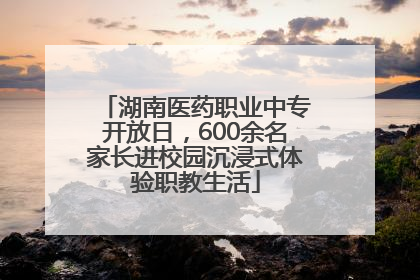 湖南医药职业中专开放日，600余名家长进校园沉浸式体验职教生活