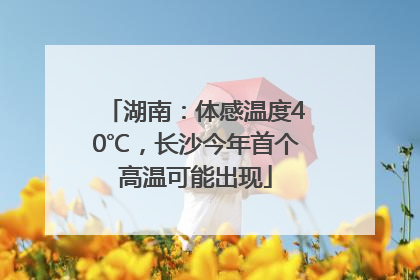 湖南：体感温度40℃，长沙今年首个高温可能出现