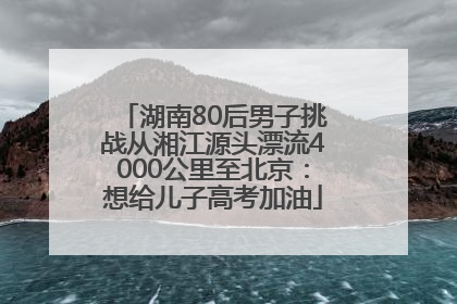 湖南80后男子挑战从湘江源头漂流4000公里至北京：想给儿子高考加油