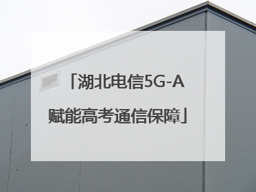 湖北电信5G-A赋能高考通信保障