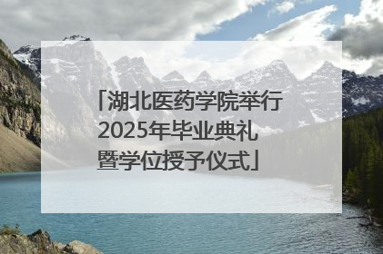 湖北医药学院举行2025年毕业典礼暨学位授予仪式