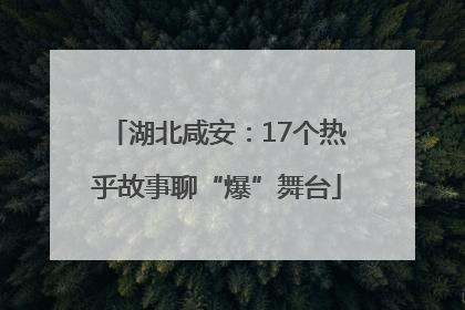 湖北咸安：17个热乎故事聊“爆”舞台