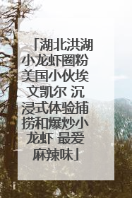 湖北洪湖小龙虾圈粉美国小伙埃文凯尔 沉浸式体验捕捞和爆炒小龙虾 最爱麻辣味