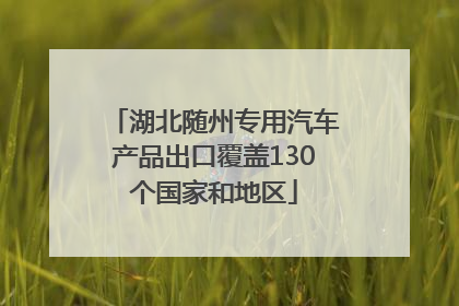 湖北随州专用汽车产品出口覆盖130个国家和地区