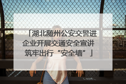 湖北随州公安交警进企业开展交通安全宣讲筑牢出行“安全墙”