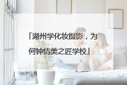 湖州学化妆摄影，为何钟情美之匠学校