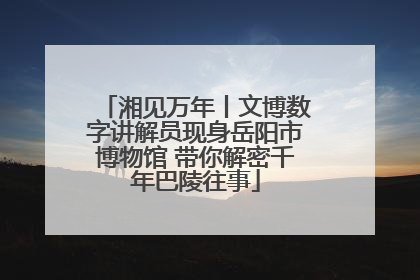 湘见万年丨文博数字讲解员现身岳阳市博物馆 带你解密千年巴陵往事