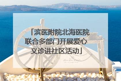 滨医附院北海医院联合多部门开展爱心义诊进社区活动