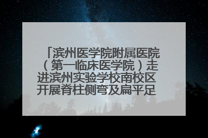 滨州医学院附属医院（第一临床医学院）走进滨州实验学校南校区开展脊柱侧弯及扁平足公益筛查活动