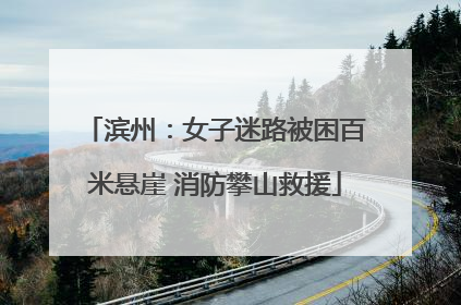 滨州：女子迷路被困百米悬崖 消防攀山救援