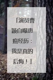 演员曹颖自曝患癌经历：我是真的后悔！