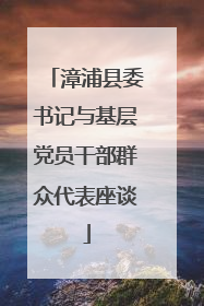 漳浦县委书记与基层党员干部群众代表座谈