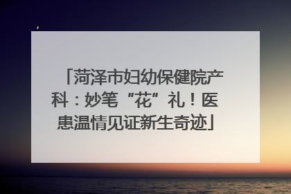 菏泽市妇幼保健院产科：妙笔“花”礼！医患温情见证新生奇迹