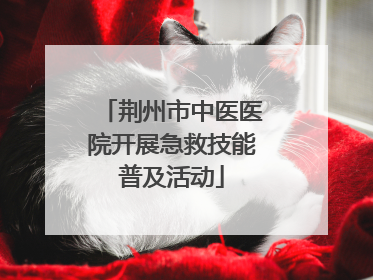 荆州市中医医院开展急救技能普及活动