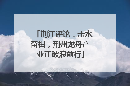 荆江评论：击水奋楫，荆州龙舟产业正破浪前行
