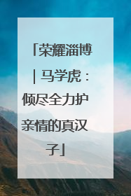 荣耀淄博｜马学虎：倾尽全力护亲情的真汉子