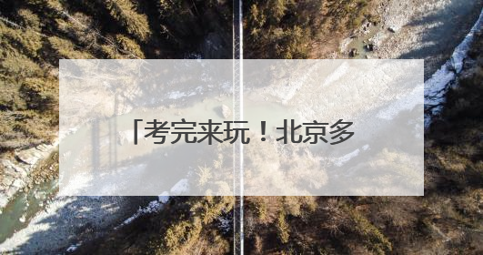 考完来玩！北京多景区高考生，免票