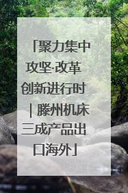 聚力集中攻坚·改革创新进行时｜滕州机床三成产品出口海外