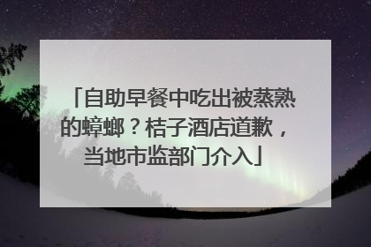 自助早餐中吃出被蒸熟的蟑螂？桔子酒店道歉，当地市监部门介入