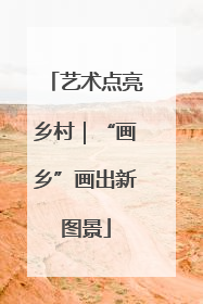 艺术点亮乡村｜“画乡”画出新图景