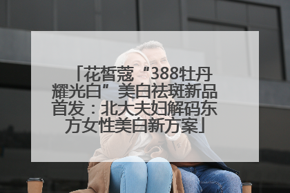 花皙蔻“388牡丹耀光白”美白祛斑新品首发：北大夫妇解码东方女性美白新方案