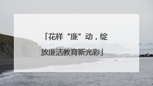 花样“廉”动，绽放廉洁教育新光彩