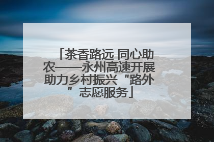 茶香路远 同心助农——永州高速开展助力乡村振兴“路外”志愿服务