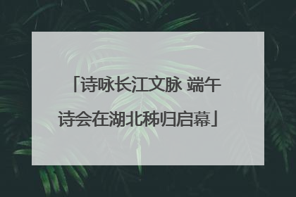 诗咏长江文脉 端午诗会在湖北秭归启幕