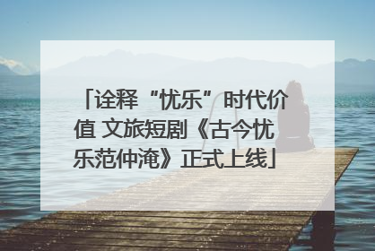 诠释“忧乐”时代价值 文旅短剧《古今忧乐范仲淹》正式上线