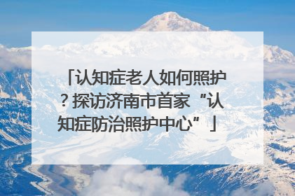 认知症老人如何照护？探访济南市首家“认知症防治照护中心”
