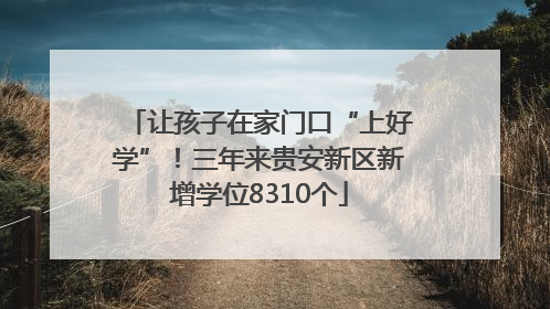 让孩子在家门口“上好学”！三年来贵安新区新增学位8310个