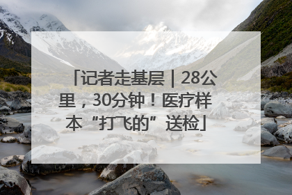 记者走基层｜28公里，30分钟！医疗样本“打飞的”送检