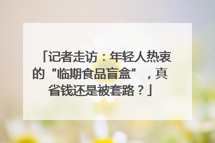 记者走访：年轻人热衷的“临期食品盲盒”，真省钱还是被套路？
