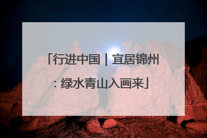 行进中国｜宜居锦州：绿水青山入画来