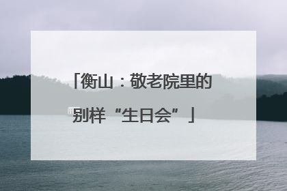 衡山：敬老院里的别样“生日会”