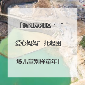 衡阳蒸湘区：“爱心妈妈”托起困境儿童别样童年