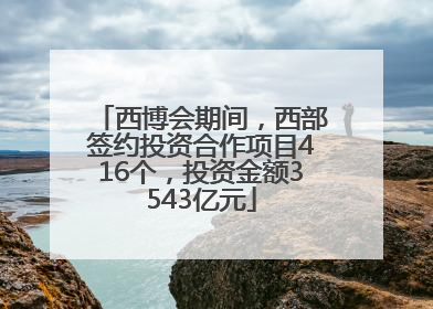 西博会期间，西部签约投资合作项目416个，投资金额3543亿元