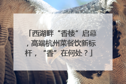西湖畔“香楼”启幕，高端杭州菜餐饮新标杆，“香”在何处？