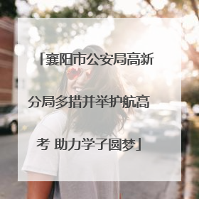 襄阳市公安局高新分局多措并举护航高考 助力学子圆梦