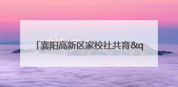 襄阳高新区家校社共育"七彩"童心 专家团支招智慧育儿