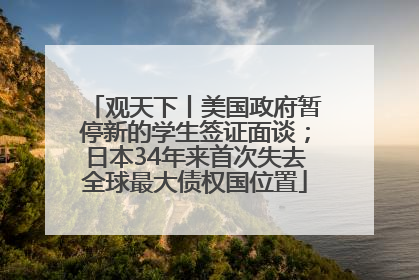 观天下丨美国政府暂停新的学生签证面谈；日本34年来首次失去全球最大债权国位置