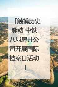 触摸历史脉动 中铁八局房开公司开展国际档案日活动