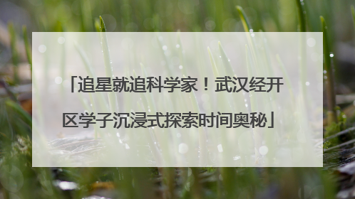 追星就追科学家！武汉经开区学子沉浸式探索时间奥秘