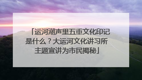 运河潮声里五重文化印记是什么？大运河文化讲习所主题宣讲为市民揭秘