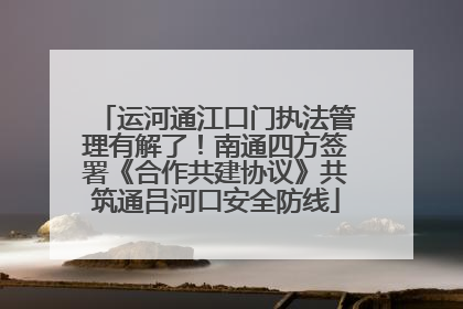 运河通江口门执法管理有解了！南通四方签署《合作共建协议》共筑通吕河口安全防线