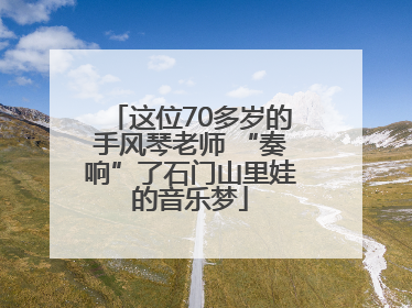 这位70多岁的手风琴老师 “奏响”了石门山里娃的音乐梦